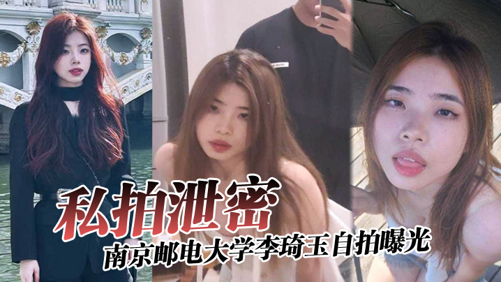 私拍泄密！南邮校花李琦玉被金主玩惨全裸逼供内射视频流出